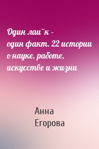 Один лайк – один факт. 22 истории о науке, работе, искусстве и жизни