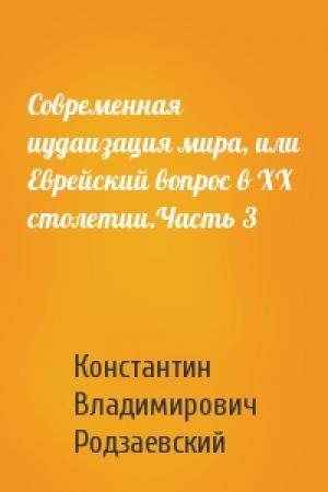 Обложка книги «Современная иудаизация мира, или Еврейский вопрос в XX столетии.Часть 3» — Константин Владимирович Родзаевский