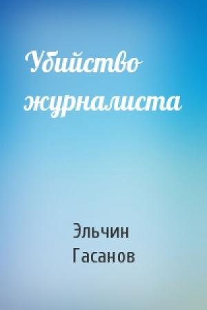 Обложка книги «Убийство журналиста» — Эльчин Гафар Оглы Гасанов
