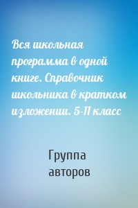 Вся школьная программа в одной книге. Справочник школьника в кратком изложении. 5-11 класс