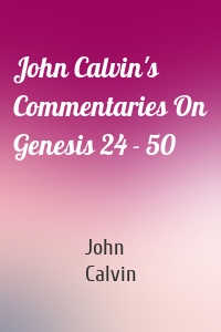 John Calvin's Commentaries On Genesis 24 - 50