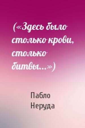 Обложка книги «(«Здесь было столько крови, столько битвы...»)» — Пабло Неруда