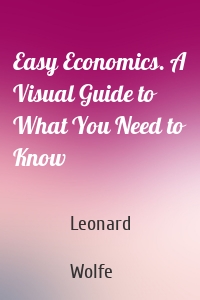 Easy Economics. A Visual Guide to What You Need to Know