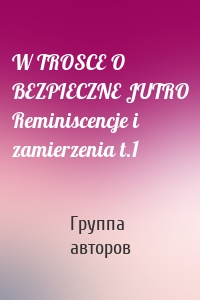 W TROSCE O BEZPIECZNE JUTRO Reminiscencje i zamierzenia t.1