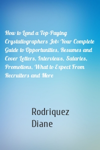 How to Land a Top-Paying Crystallographers Job: Your Complete Guide to Opportunities, Resumes and Cover Letters, Interviews, Salaries, Promotions, What to Expect From Recruiters and More