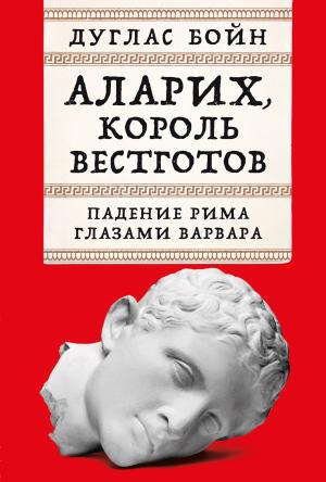 Обложка книги «Аларих, король вестготов: Падение Рима глазами варвара» — Дуглас Бойн