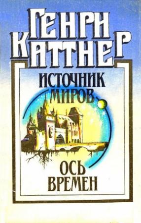 Обложка книги «Источник миров. Ось времен» — Генри Каттнер