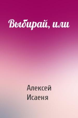 Обложка книги «Выбирай, или» — Алексей Исаеня