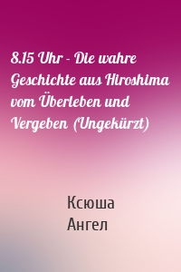 8.15 Uhr - Die wahre Geschichte aus Hiroshima vom Überleben und Vergeben (Ungekürzt)