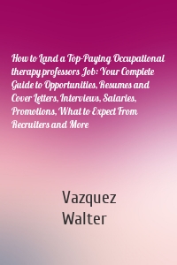 How to Land a Top-Paying Occupational therapy professors Job: Your Complete Guide to Opportunities, Resumes and Cover Letters, Interviews, Salaries, Promotions, What to Expect From Recruiters and More