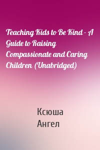 Teaching Kids to Be Kind - A Guide to Raising Compassionate and Caring Children (Unabridged)