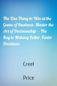 The One Thing to Win at the Game of Business. Master the Art of Decisionship -- The Key to Making Better, Faster Decisions