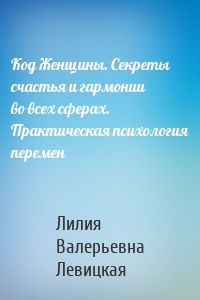 Код Женщины. Секреты счастья и гармонии во всех сферах. Практическая психология перемен