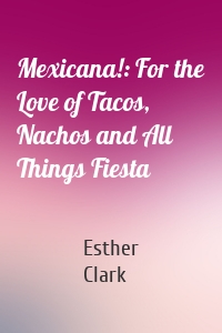 Mexicana!: For the Love of Tacos, Nachos and All Things Fiesta