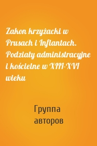 Zakon krzyżacki w Prusach i Inflantach. Podziały administracyjne i kościelne w XIII-XVI wieku