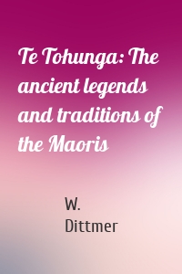 Te Tohunga: The ancient legends and traditions of the Maoris