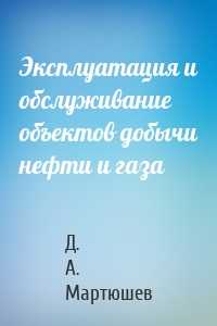 Эксплуатация и обслуживание объектов добычи нефти и газа