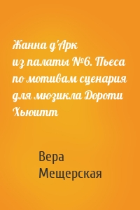 Жанна д'Арк из палаты №6. Пьеса по мотивам сценария для мюзикла Дороти Хьюитт