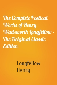 The Complete Poetical Works of Henry Wadsworth Longfellow - The Original Classic Edition