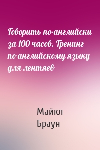 Говорить по-английски за 100 часов. Тренинг по английскому языку для лентяев