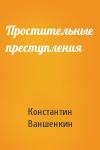Константин Ваншенкин - Простительные преступления