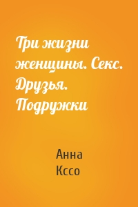Три жизни женщины. Секс. Друзья. Подружки