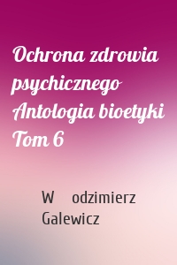 Ochrona zdrowia psychicznego Antologia bioetyki Tom 6
