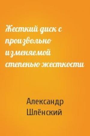 Обложка книги «Жесткий диск с произвольно изменяемой степенью жесткости» — Александр Семёнович Шлёнский