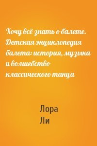 Хочу всё знать о балете. Детская энциклопедия балета: история, музыка и волшебство классического танца