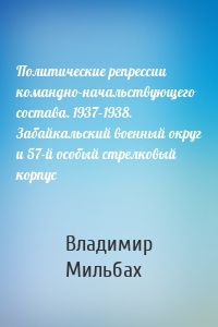 Политические репрессии командно-начальствующего состава. 1937–1938. Забайкальский военный округ и 57-й особый стрелковый корпус