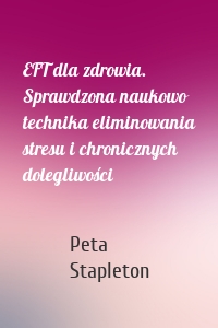 EFT dla zdrowia. Sprawdzona naukowo technika eliminowania stresu i chronicznych dolegliwości