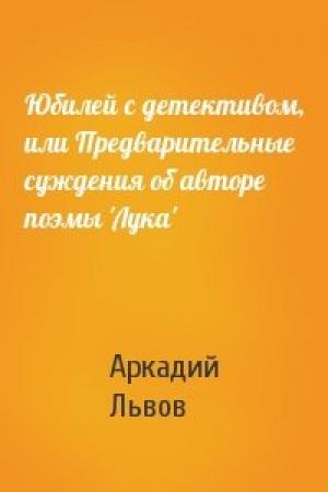 Обложка книги «Юбилей с детективом, или Предварительные суждения об авторе поэмы 'Лука'» — Аркадий Львов