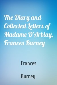 The Diary and Collected Letters of Madame D'Arblay, Frances Burney