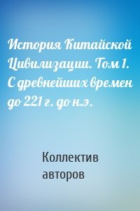 История Китайской Цивилизации. Том 1. С древнейших времен до 221 г. до н.э.