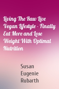 Living The Raw Live Vegan Lifestyle - Finally Eat More and Lose Weight With Optimal Nutrition