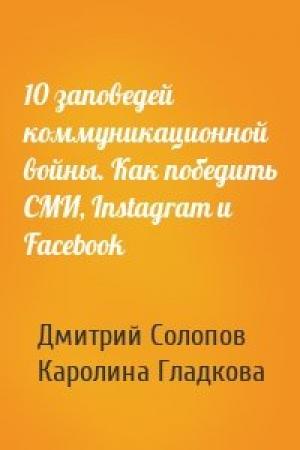Обложка книги «10 заповедей коммуникационной войны. Как победить СМИ, Instagram и Facebook» — Дмитрий Солопов, Каролина Гладкова
