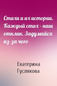 Стихи и их истории. Каждый стих – наш отклик. Задумайся из-за чего