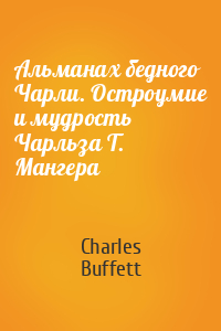 Charles Buffett - Альманах бедного Чарли. Остроумие и мудрость Чарльза Т. Мангера