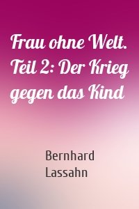 Frau ohne Welt. Teil 2: Der Krieg gegen das Kind