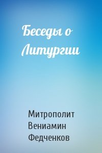 Митрополит Вениамин Федченков - Беседы о Литургии