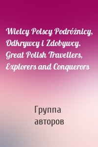 Wielcy Polscy Podróżnicy, Odkrywcy i Zdobywcy. Great Polish Travellers, Explorers and Conquerors