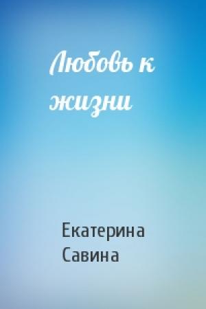 Обложка книги «Любовь к жизни» — Екатерина Савина