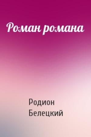 Обложка книги «Роман романа» — Родион Белецкий