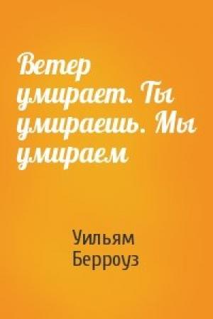Обложка книги «Ветер умирает. Ты умираешь. Мы умираем» — Уильям Берроуз