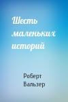 Роберт Вальзер - Шесть маленьких историй