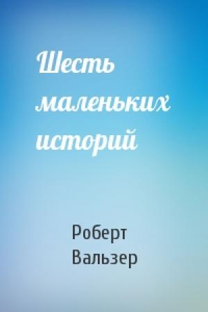 Обложка книги «Шесть маленьких историй» — Роберт Вальзер