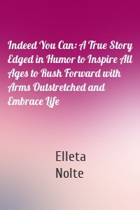 Indeed You Can: A True Story Edged in Humor to Inspire All Ages to Rush Forward with Arms Outstretched and Embrace Life