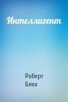 Роберт Альберт Блох - Интеллигент