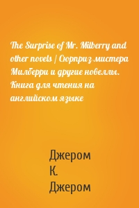 The Surprise of Mr. Milberry and other novels / Сюрприз мистера Милберри и другие новеллы. Книга для чтения на английском языке