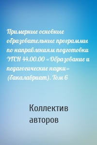 Примерные основные образовательные программы по направлениям подготовки УГСН 44.00.00 «Образование и педагогические науки» (бакалавриат). Том 6